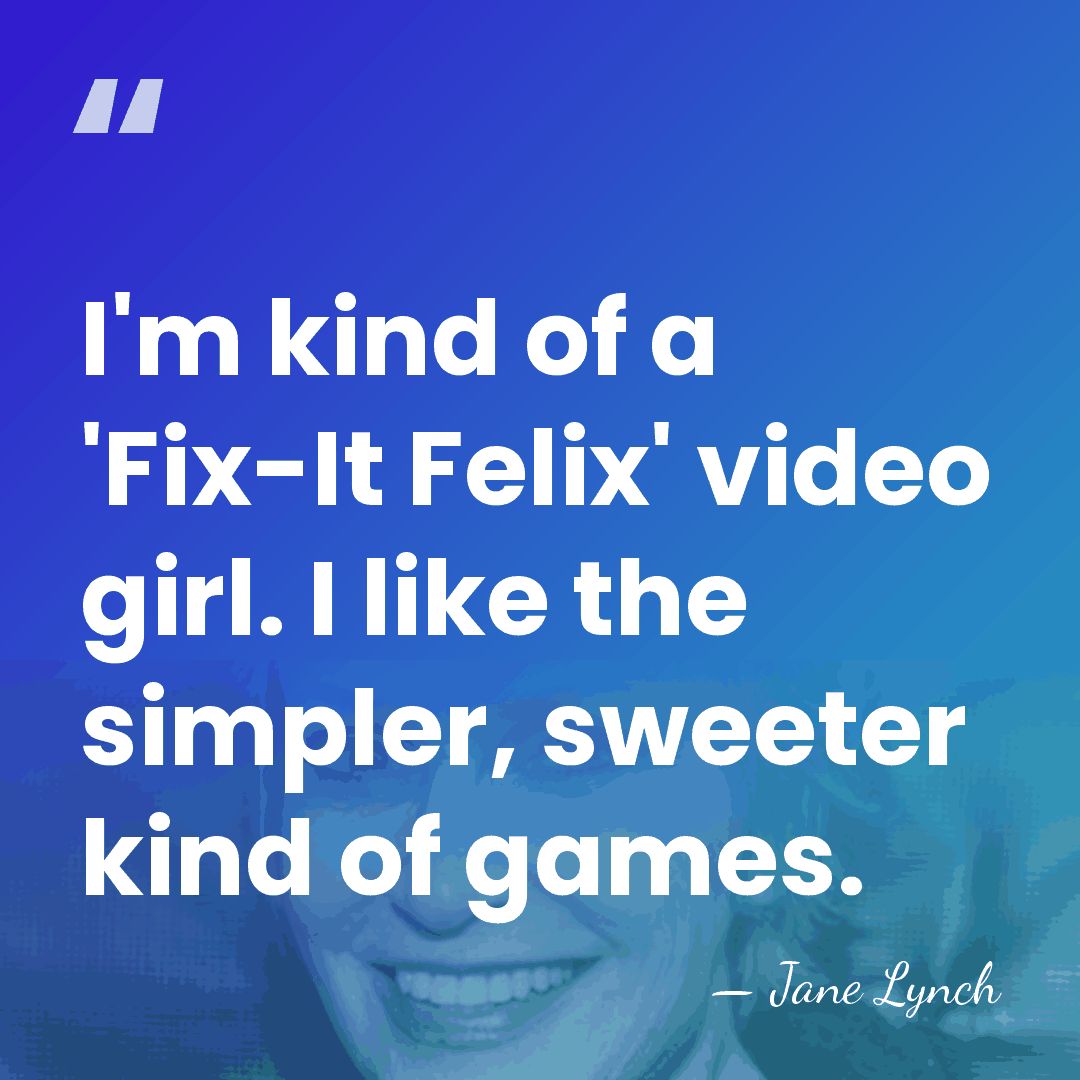 I'm kind of a 'Fix-It Felix' video girl. I like the simpler,&hellip; - Jane Lynch