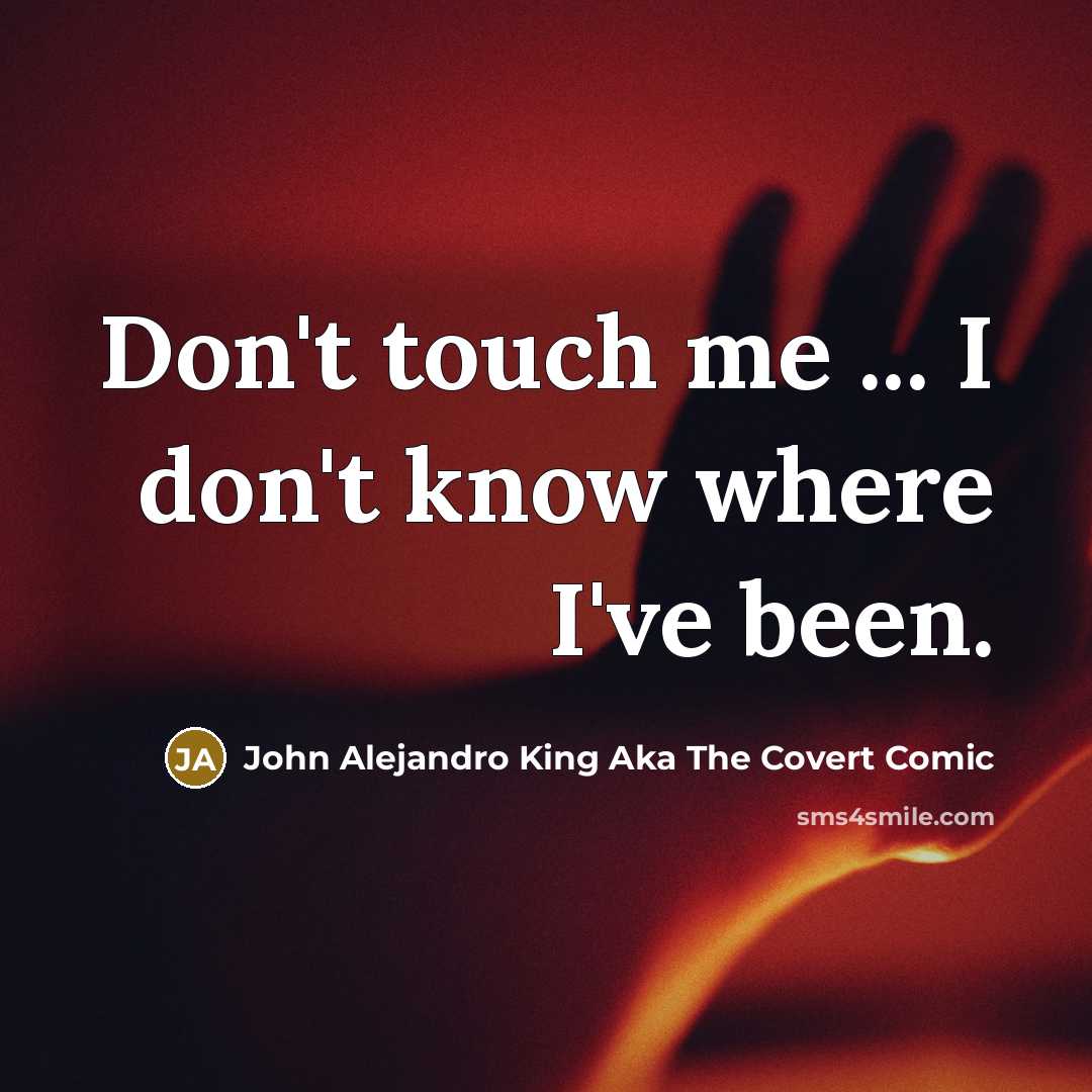 “Don't touch me ... I don't know where I've been.…” quote by John Alejandro King Aka The Covert Comic