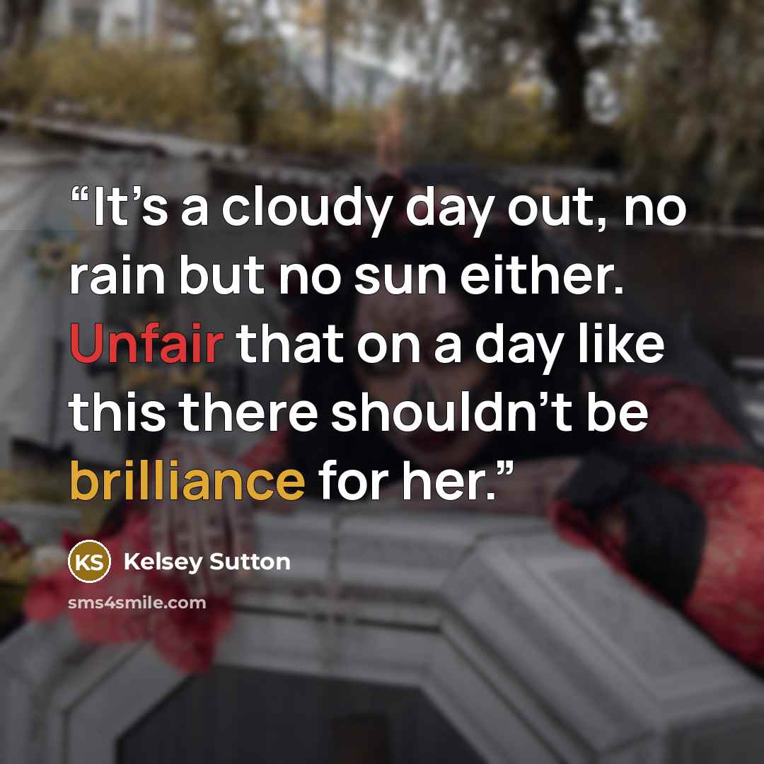 “It’s a cloudy day out, no rain but no sun either. Unfair that on a day like this there shouldn’t be brilliance for her.” quote by kelsey sutton