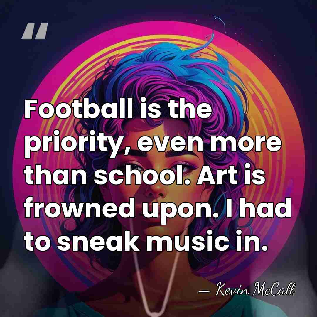 Football is the priority, even more than school. Art is frowned upon.&hellip; - Kevin McCall