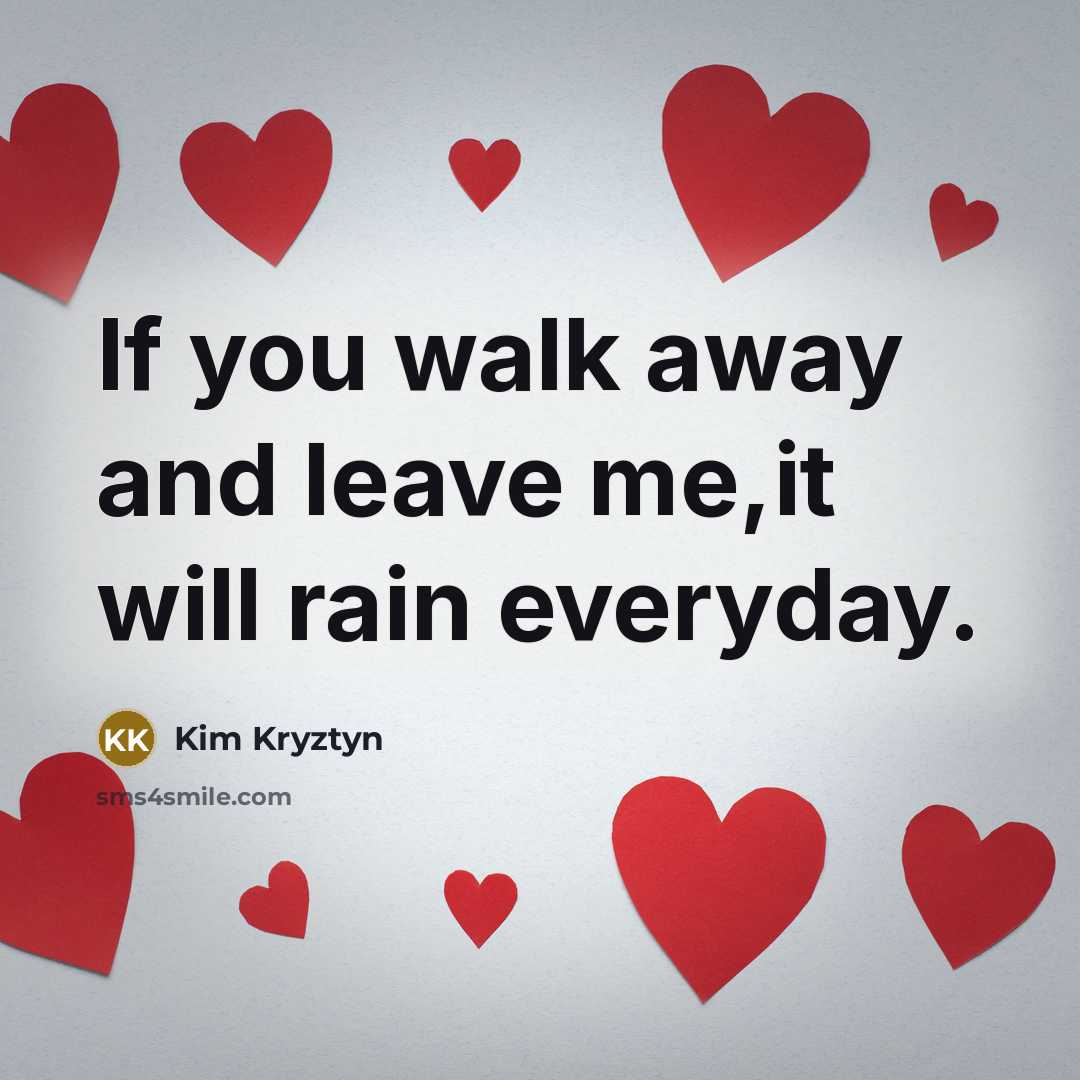 “If you walk away and leave me,it will rain everyday.” quote by Kim Kryztyn
