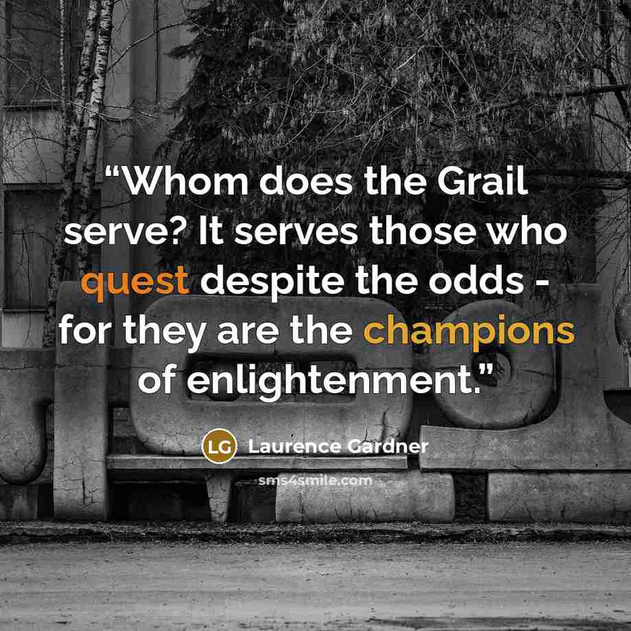 “Whom does the Grail serve? It serves those who quest despite the odds - for they are the champions of enlightenment.” quote by Laurence Gardner