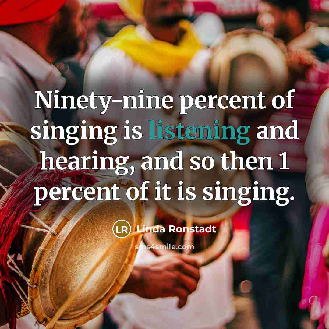 “Ninety-nine percent of singing is listening and hearing, and so…” quote by Linda Ronstadt
