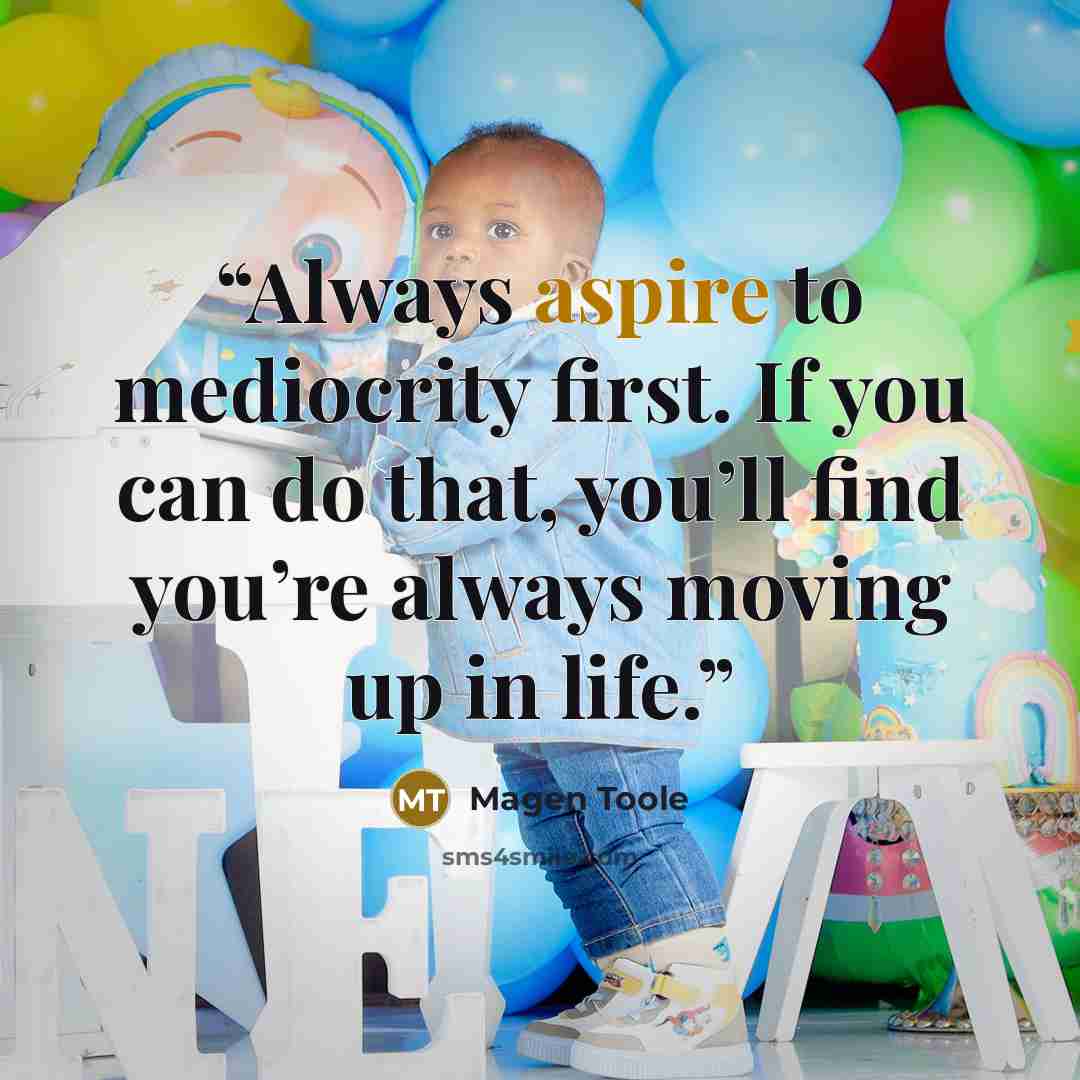 “Always aspire to mediocrity first. If you can do that, you’ll find you’re always moving up in life.” quote by Magen Toole
