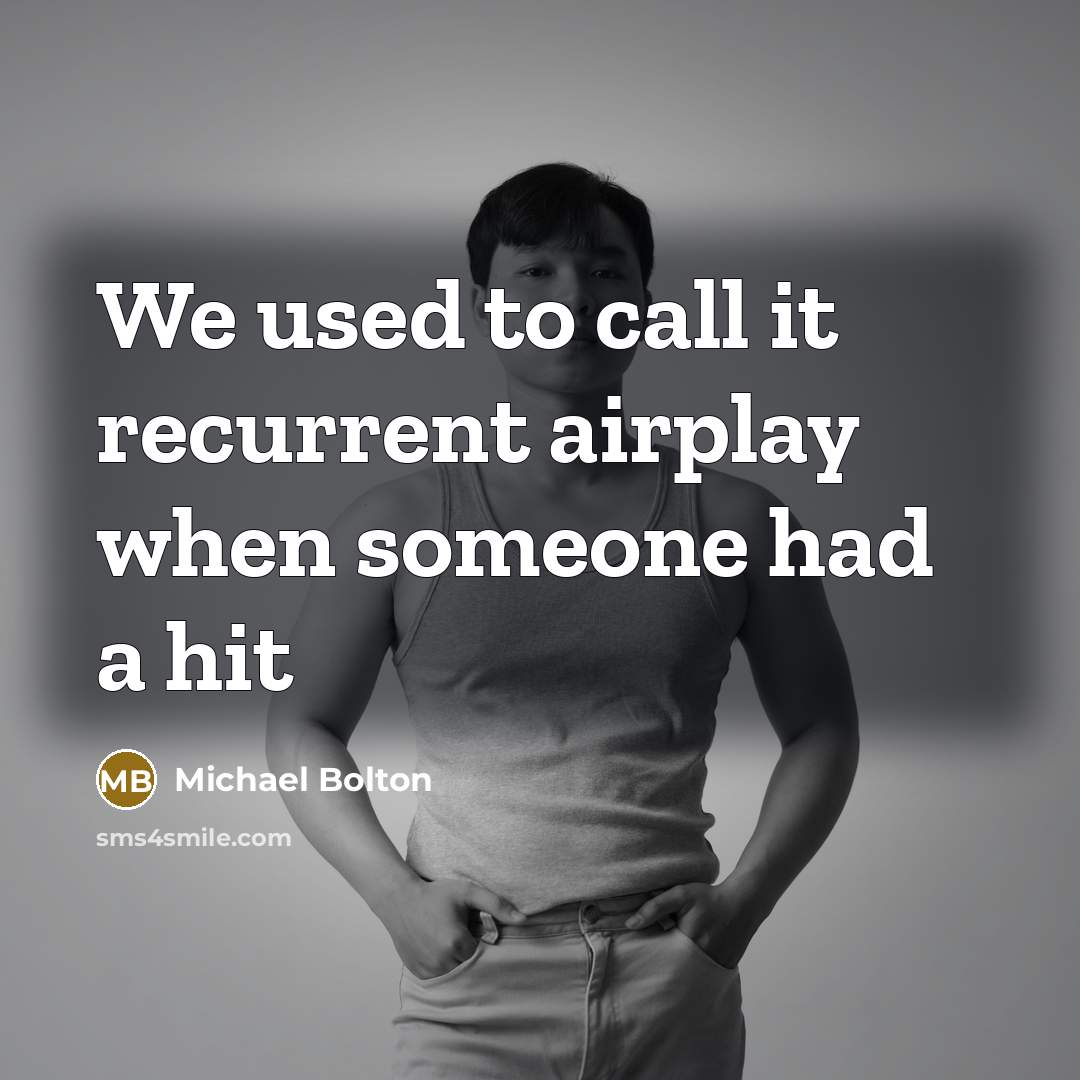 “We used to call it recurrent airplay when someone had…” quote by Michael Bolton