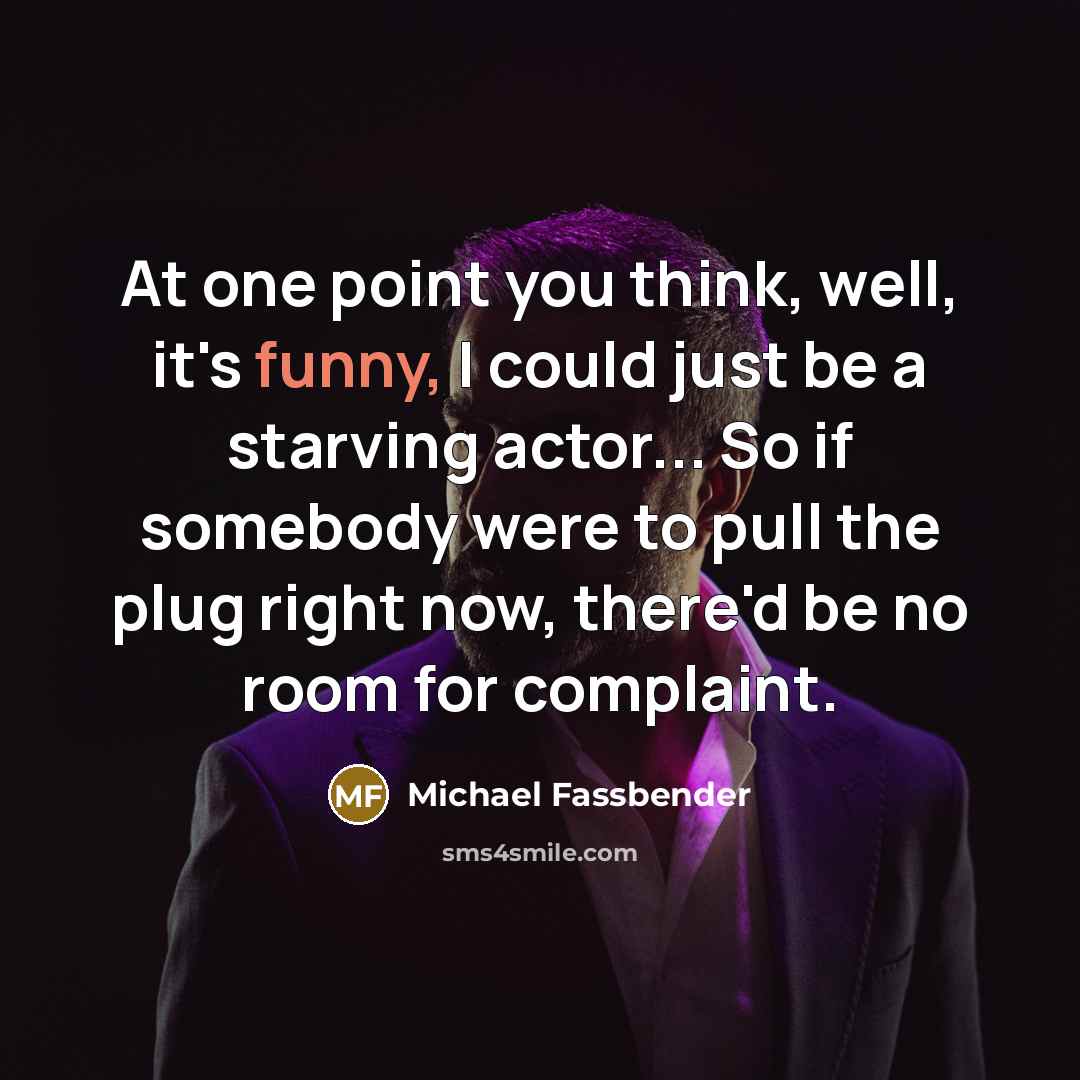 “At one point you think, well, it's funny, I could just be a starving actor... So if somebody were to pull the plug right now, there'd be no room for complaint.” quote by Michael Fassbender