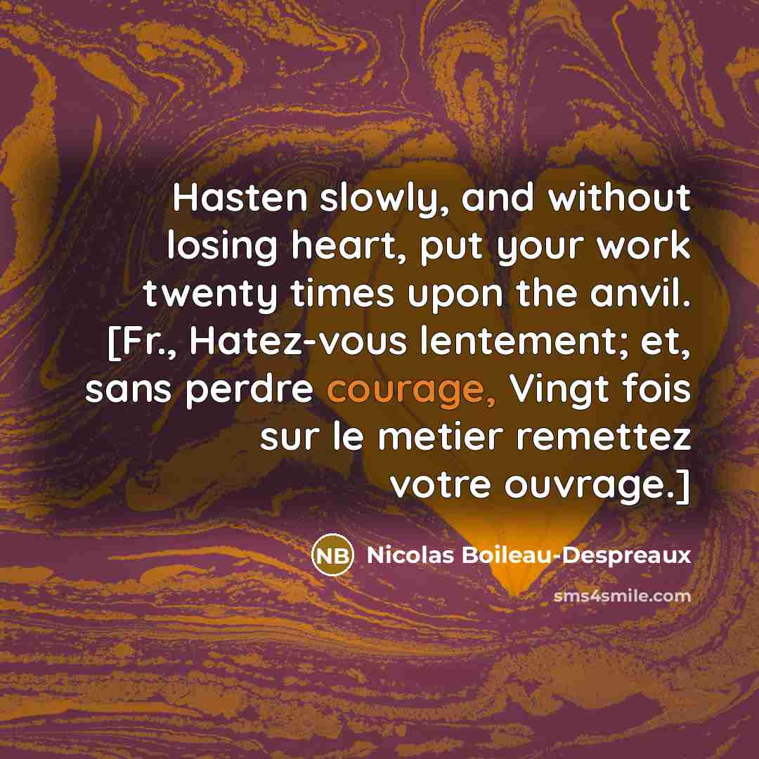 “Hasten slowly, and without losing heart, put your work twenty times upon the anvil. [Fr., Hatez-vous lentement; et, sans perdre courage, Vingt fois sur le metier remettez votre ouvrage.]” quote by Nicolas Boileau-Despreaux