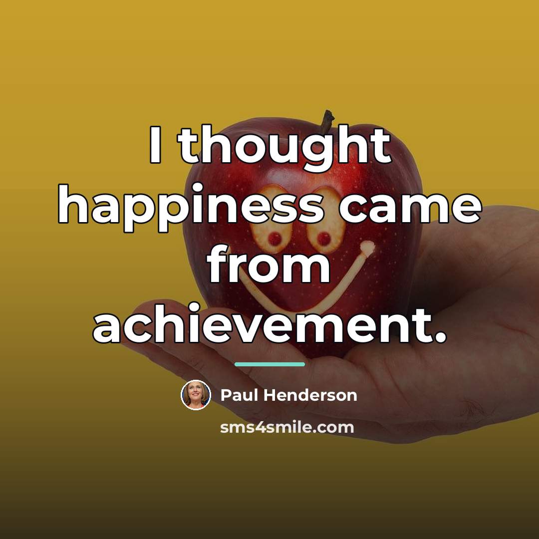 “I thought happiness came from achievement.…” quote by Paul Henderson