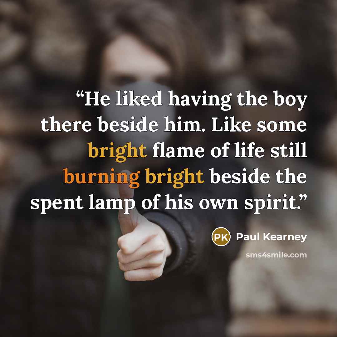 “He liked having the boy there beside him. Like some bright flame of life still burning bright beside the spent lamp of his own spirit.” quote by Paul Kearney
