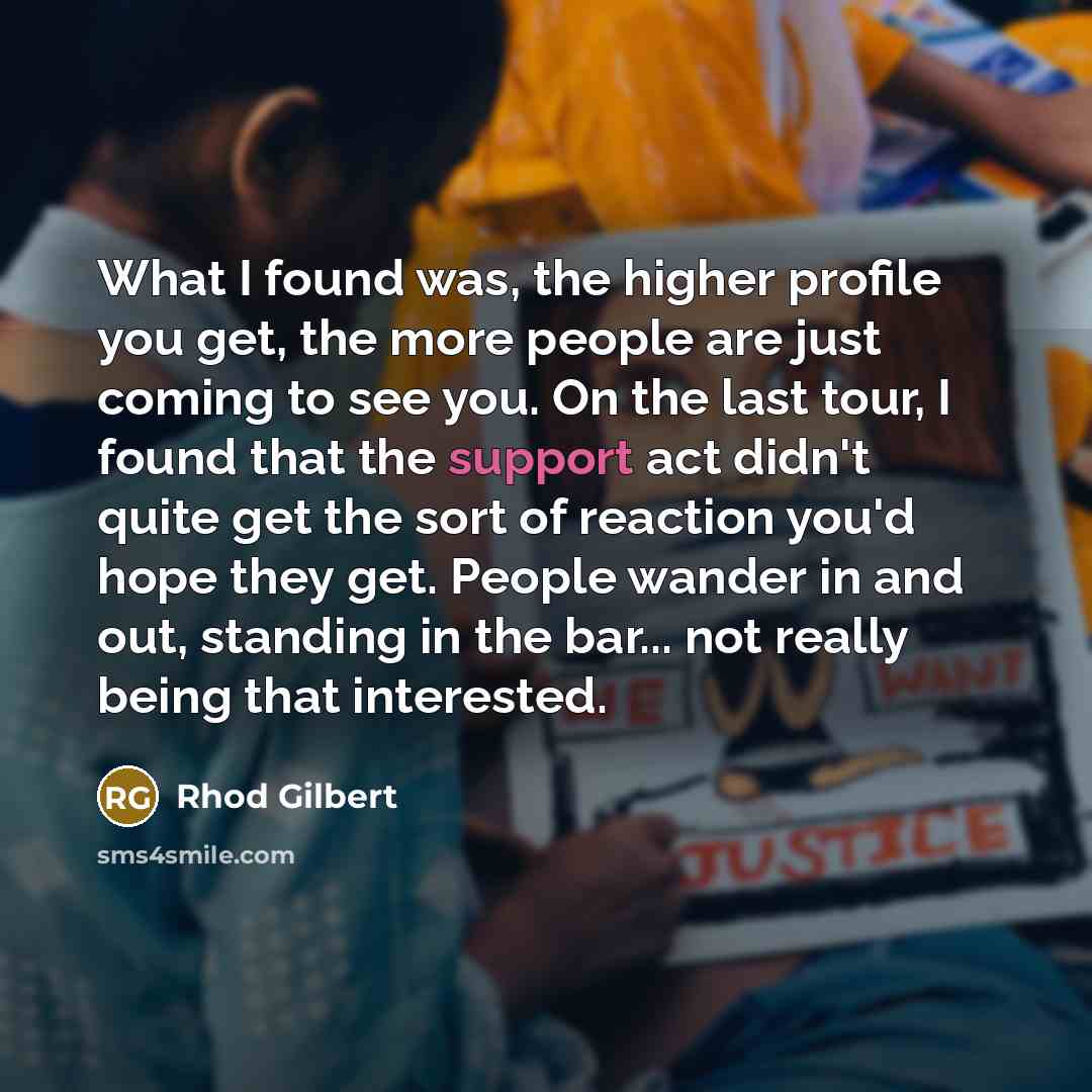 “What I found was, the higher profile you get, the…” quote by Rhod Gilbert