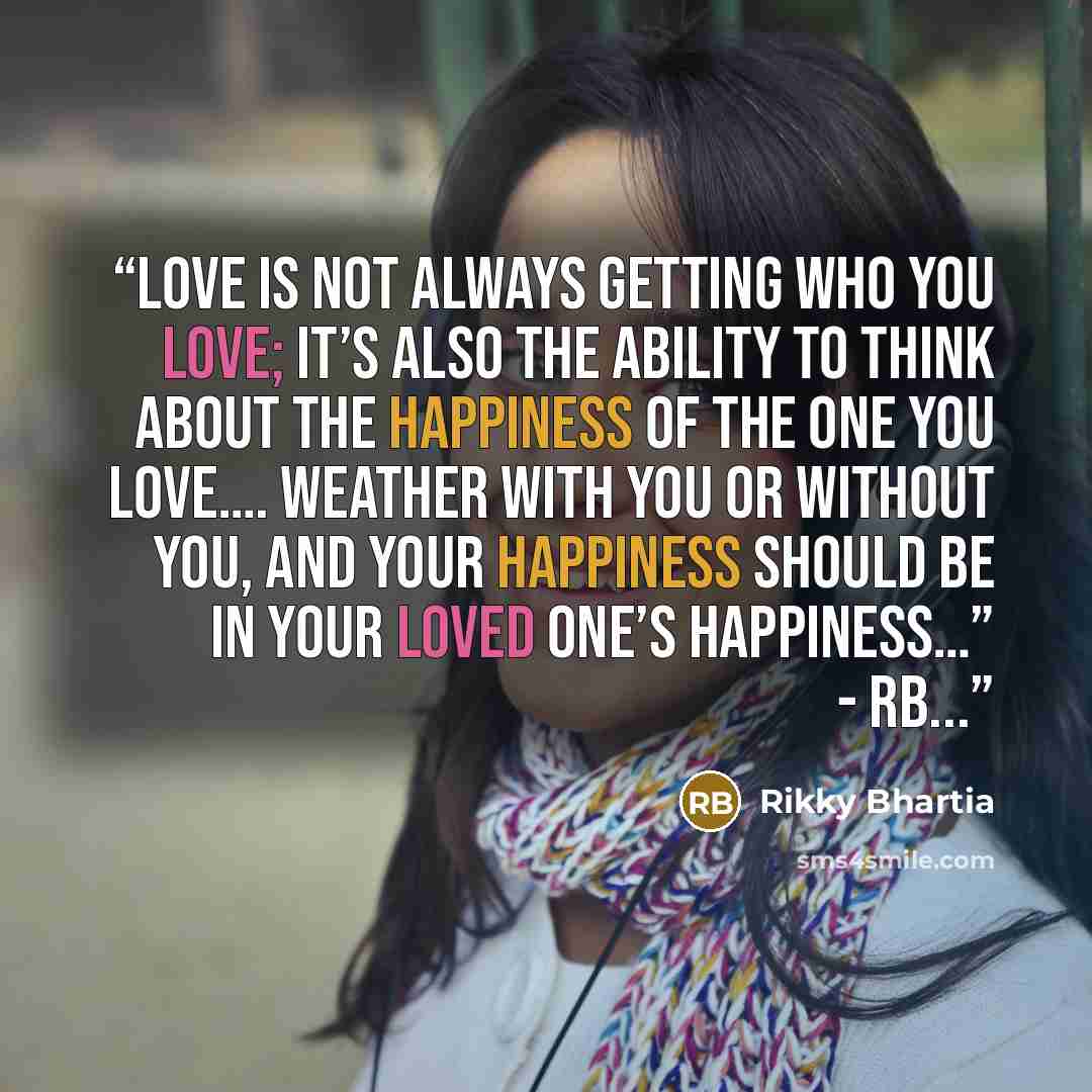 “Love is not always getting who you love; it’s also the ability to think about the happiness of the one you love…. Weather with you or without you, and your happiness should be in your loved one’s happiness…” - RB...” quote by Rikky Bhartia