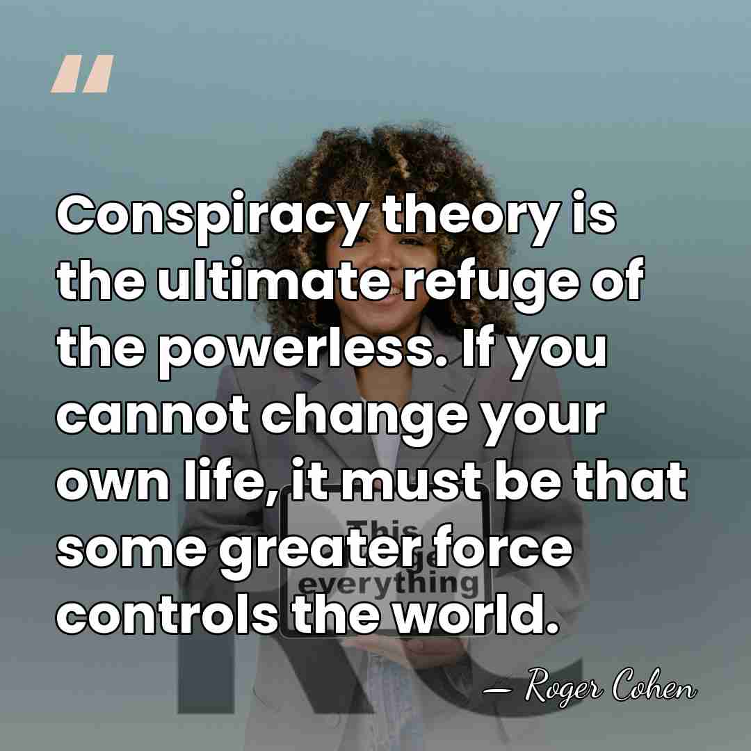 Conspiracy theory is the ultimate refuge of the powerless. If you cannot&hellip; - Roger Cohen