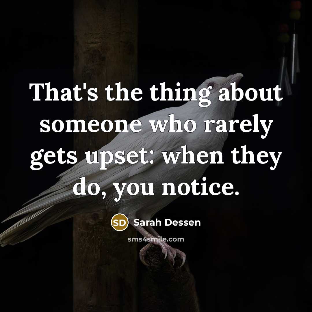 “That's the thing about someone who rarely gets upset: when they do, you notice.” quote by Sarah Dessen