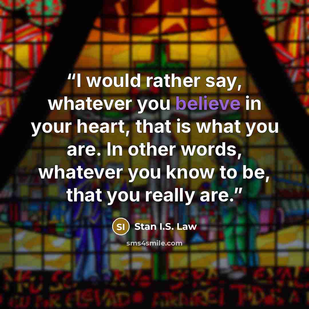“I would rather say, whatever you believe in your heart, that is what you are. In other words, whatever you know to be, that you really are.” quote by Stan I.S. Law