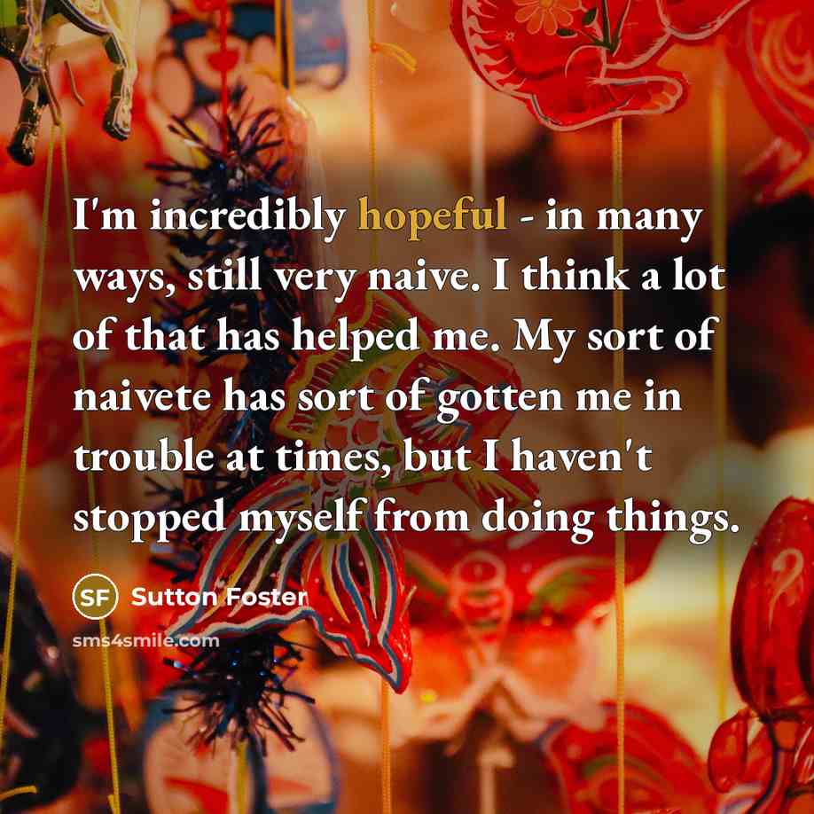 “I'm incredibly hopeful - in many ways, still very naive.…” quote by Sutton Foster