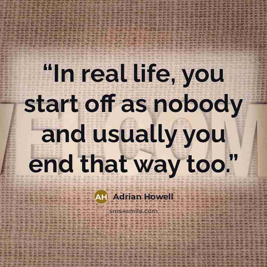 “In real life, you start off as nobody and usually you end that way too.” quote by Adrian Howell