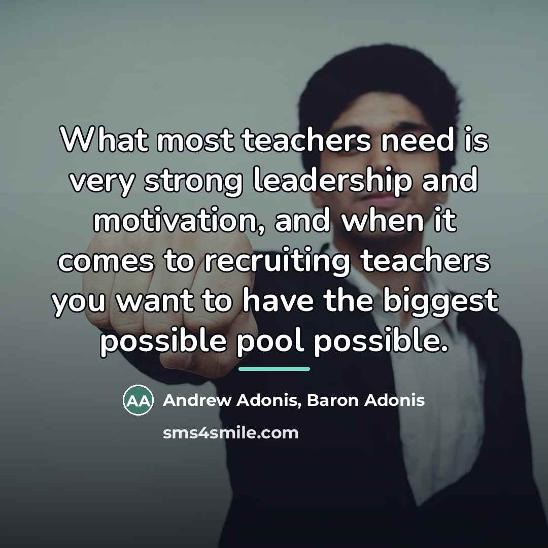 “What most teachers need is very strong leadership and motivation,…” quote by Andrew Adonis, Baron Adonis