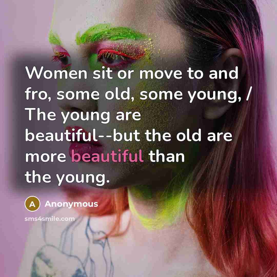 “Women sit or move to and fro, some old, some young, / The young are beautiful--but the old are more beautiful than the young.” quote by Anonymous