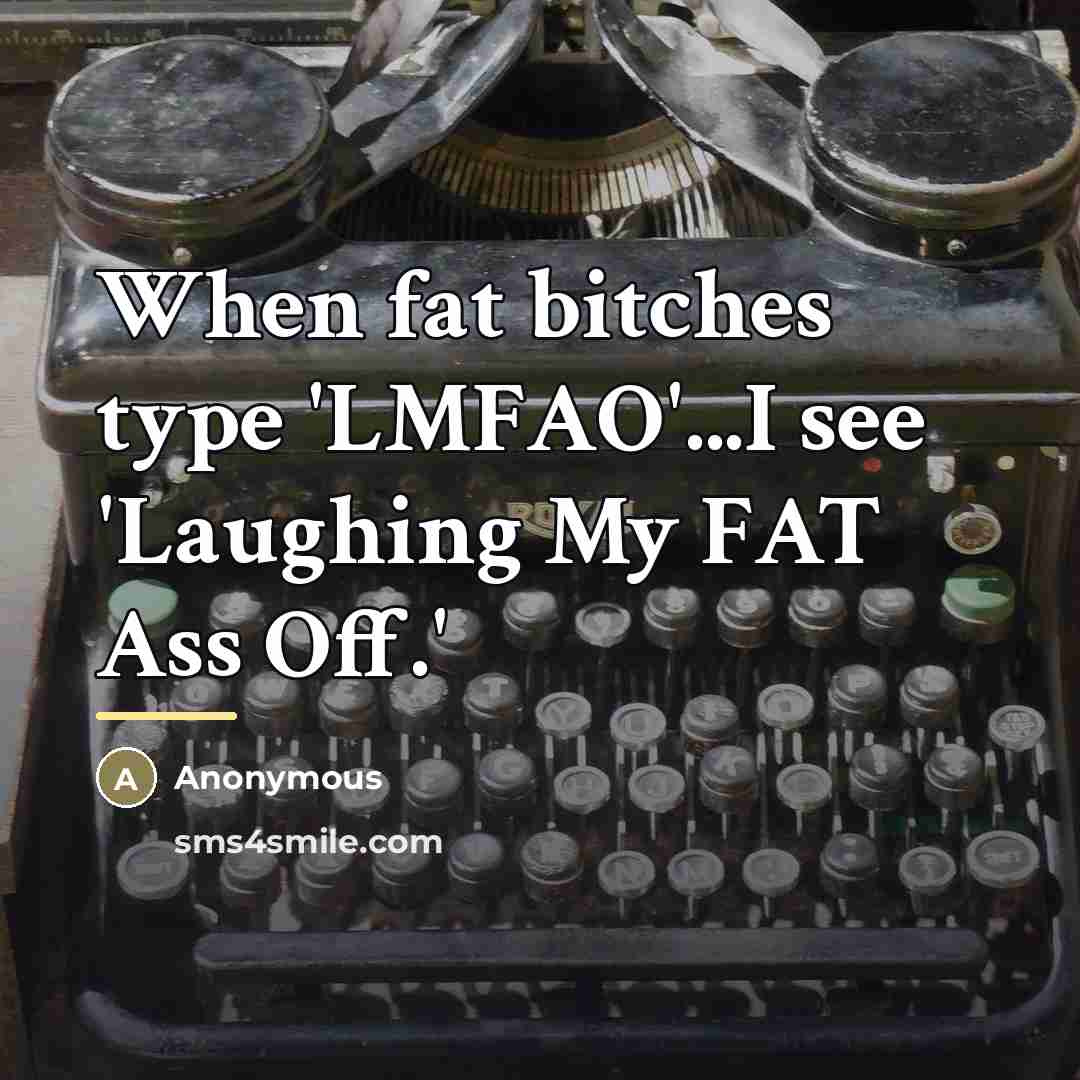 “When fat bitches type 'LMFAO'...I see 'Laughing My FAT Ass…” quote by Anonymous