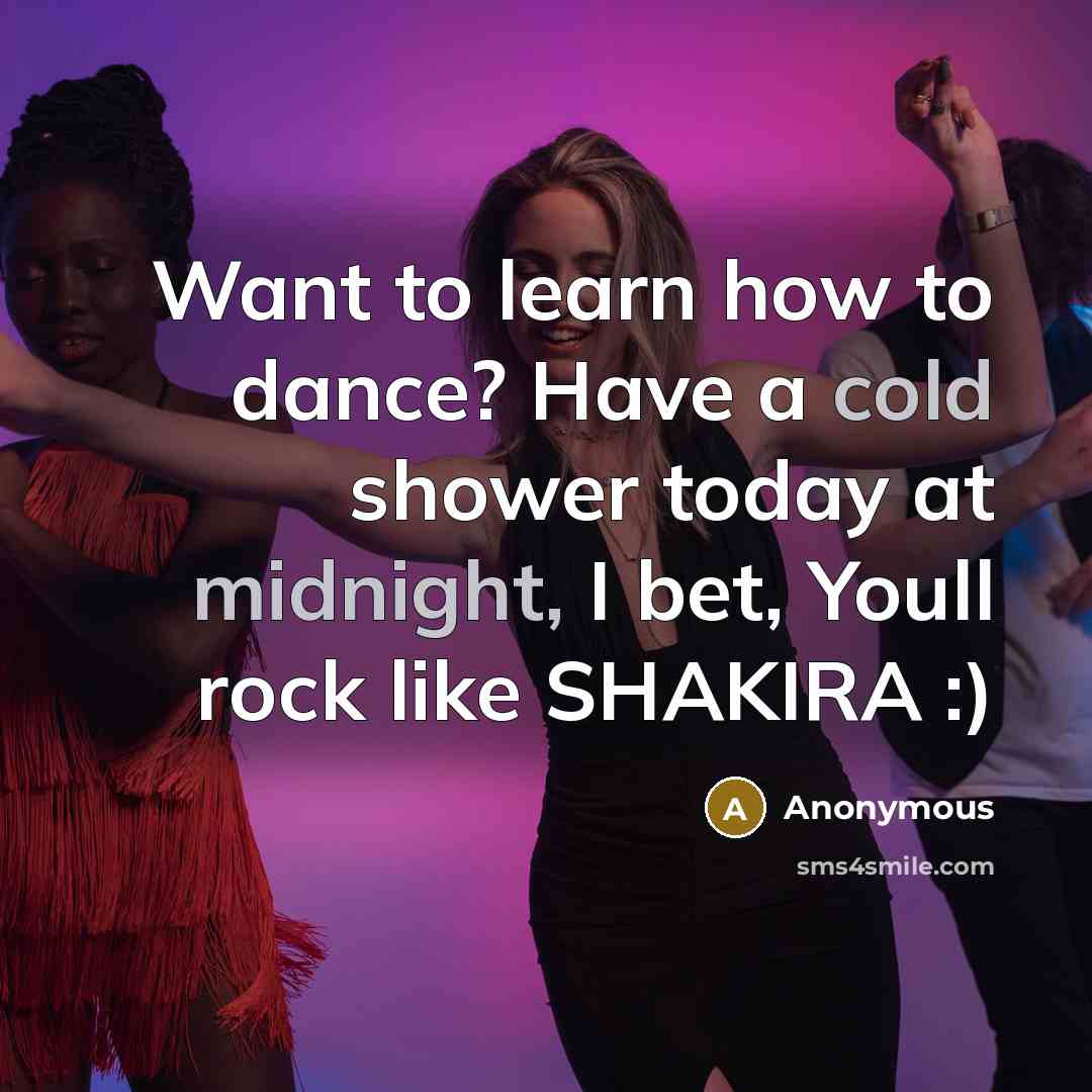 “Want to learn how to dance? Have a cold shower today at midnight, I bet, Youll rock like SHAKIRA :)” quote by Anonymous
