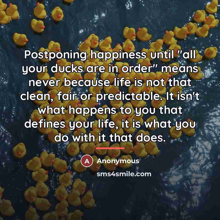 “Postponing happiness until "all your ducks are in order" means…” quote by Anonymous