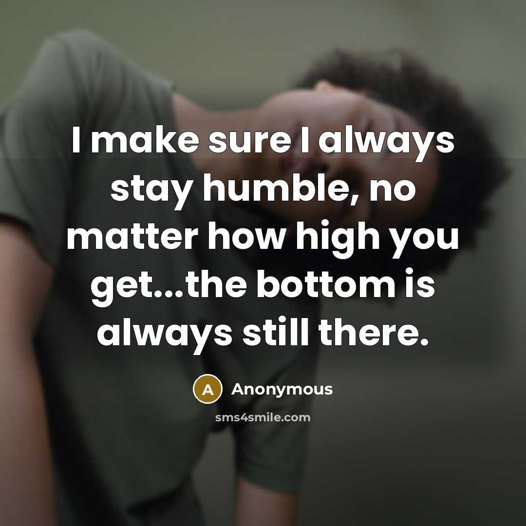 “I make sure I always stay humble, no matter how high you get...the bottom is always still there.” quote by Anonymous