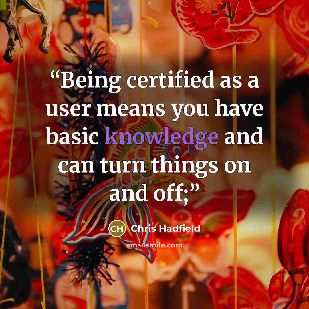 “Being certified as a user means you have basic knowledge and can turn things on and off;” quote by Chris Hadfield