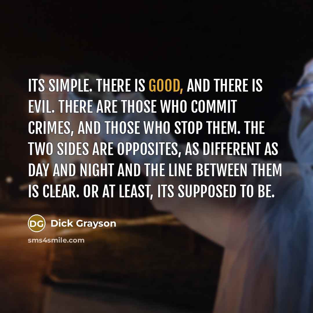 “Its simple. There is good, and there is evil. There are those who commit crimes, and those who stop them. The two sides are opposites, as different as day and night and the line between them is clear. Or at least, its supposed to be.” quote by Dick Grayson