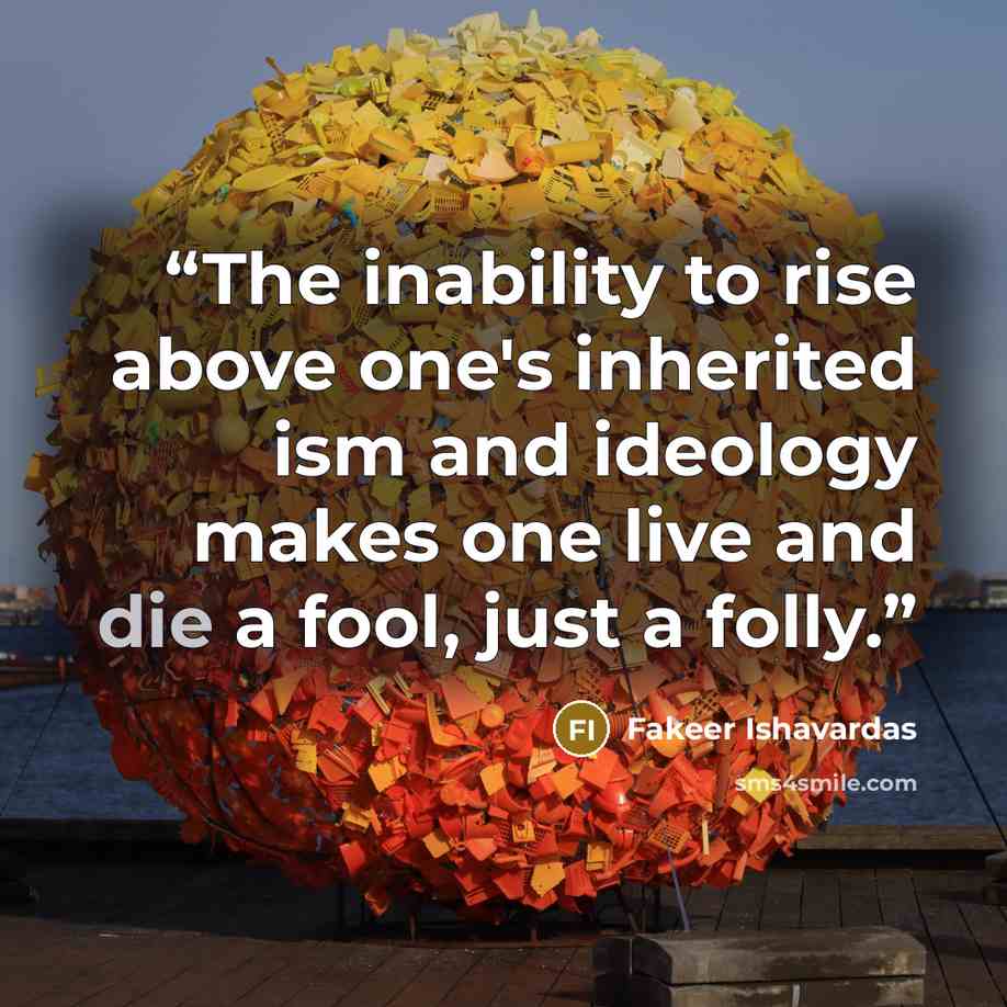 “The inability to rise above one's inherited ism and ideology makes one live and die a fool, just a folly.” quote by Fakeer Ishavardas