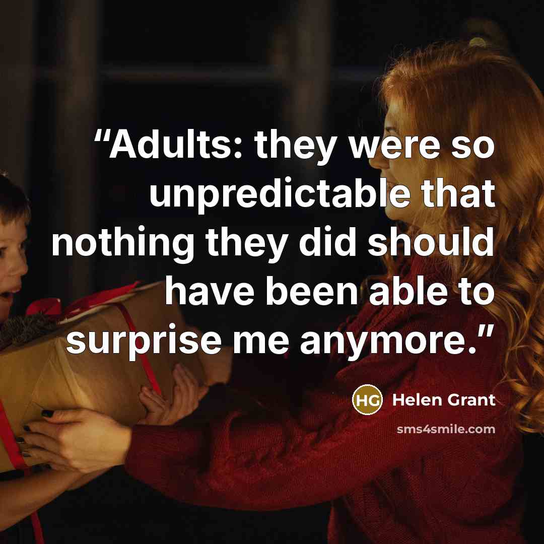 “Adults: they were so unpredictable that nothing they did should have been able to surprise me anymore.” quote by Helen Grant