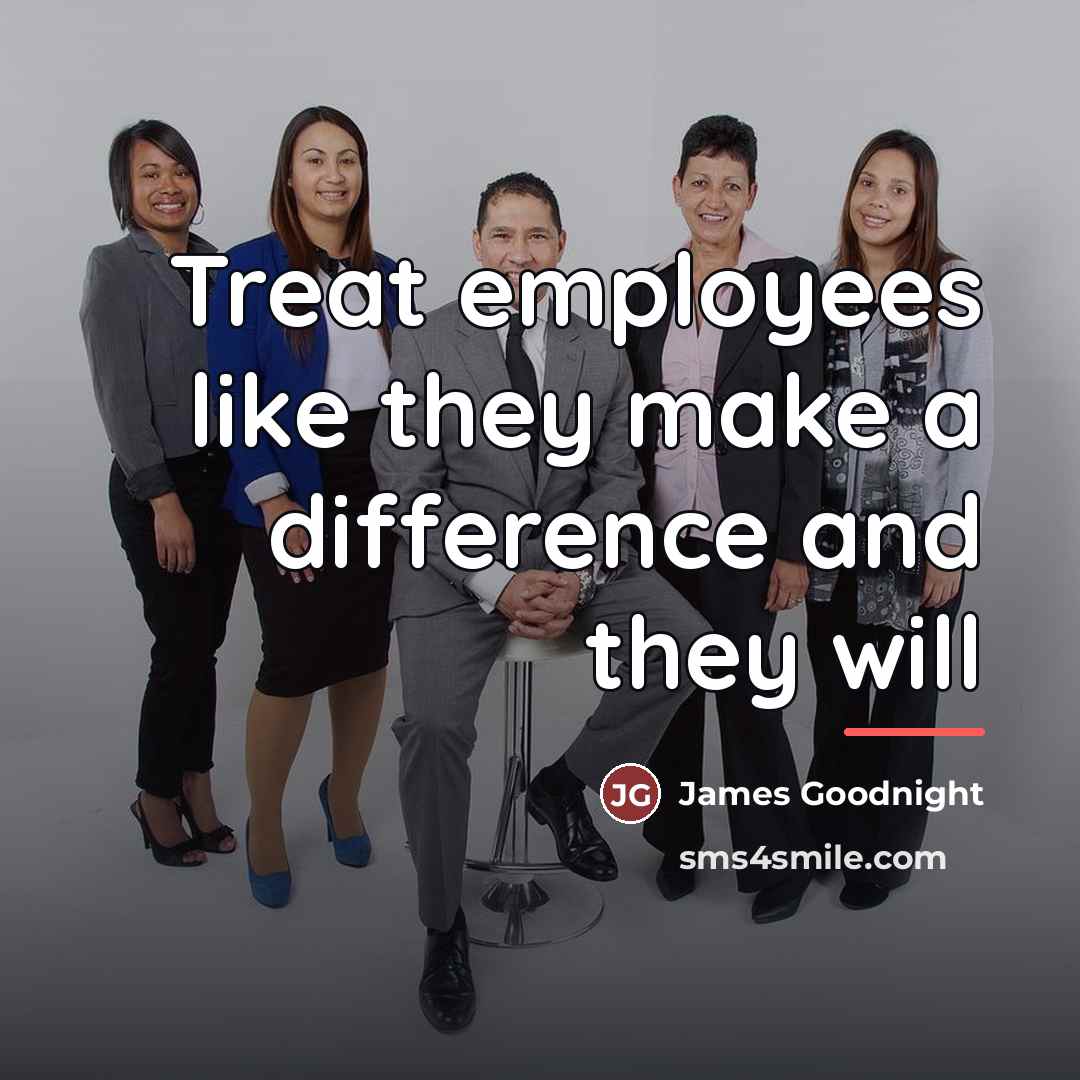 “Treat employees like they make a difference and they will…” quote by James Goodnight