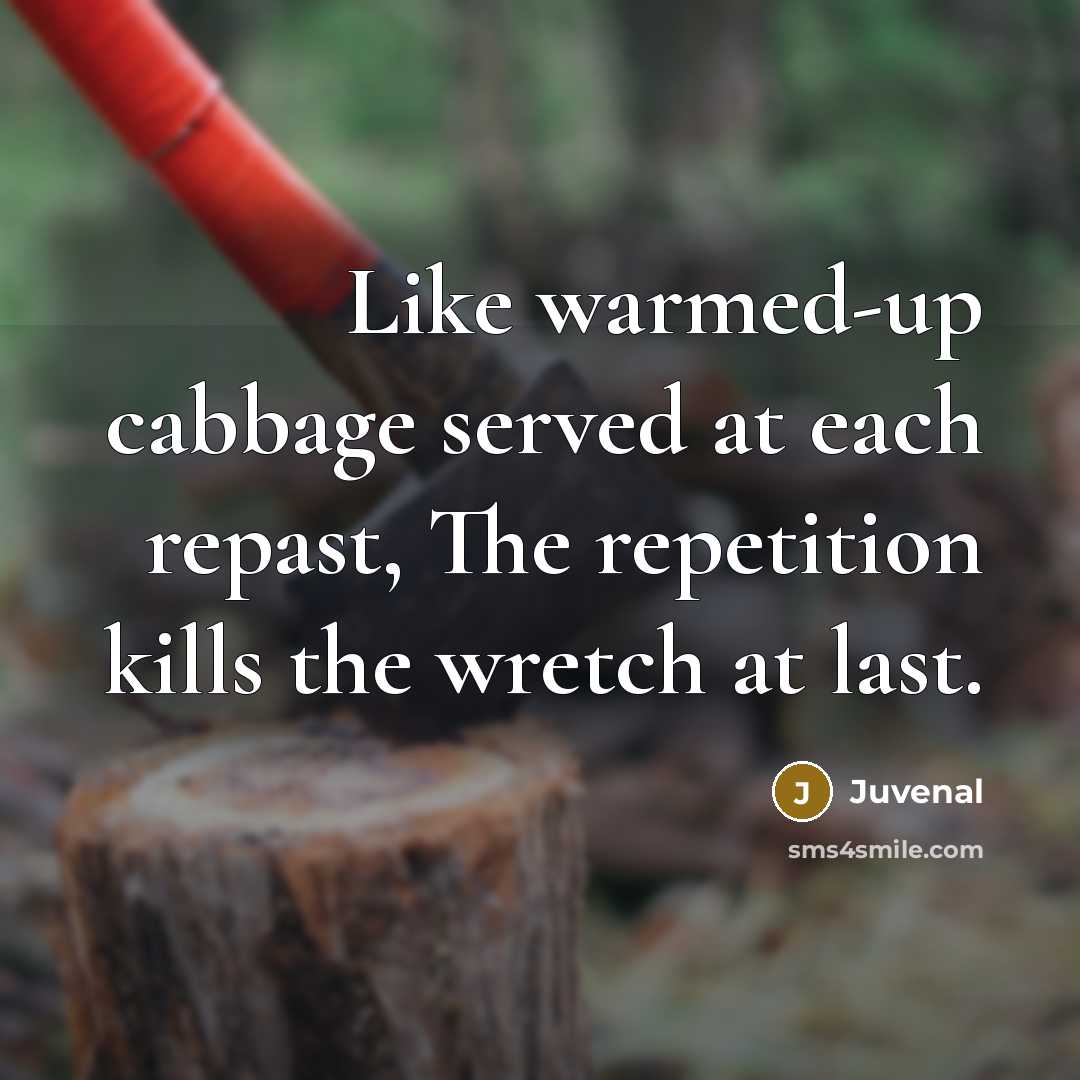 “Like warmed-up cabbage served at each repast, The repetition kills…” quote by Juvenal