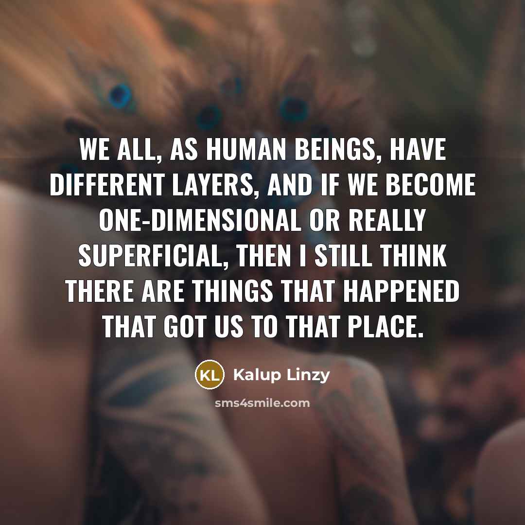 “We all, as human beings, have different layers, and if we become one-dimensional or really superficial, then I still think there are things that happened that got us to that place.” quote by Kalup Linzy