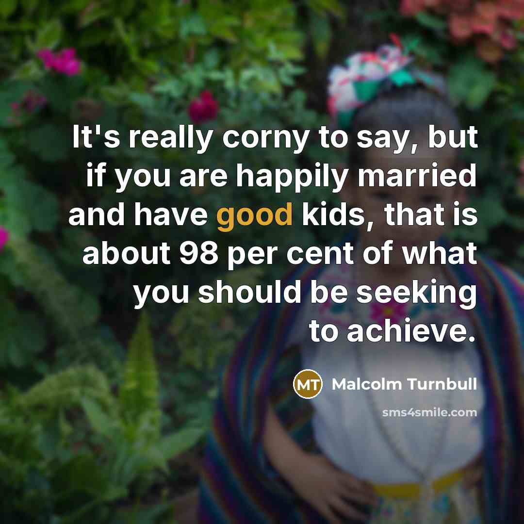 “It's really corny to say, but if you are happily…” quote by Malcolm Turnbull
