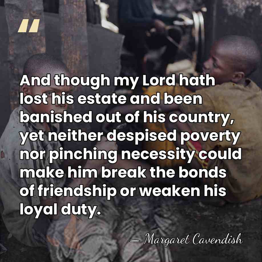 And though my Lord hath lost his estate and been banished out&hellip; - Margaret Cavendish