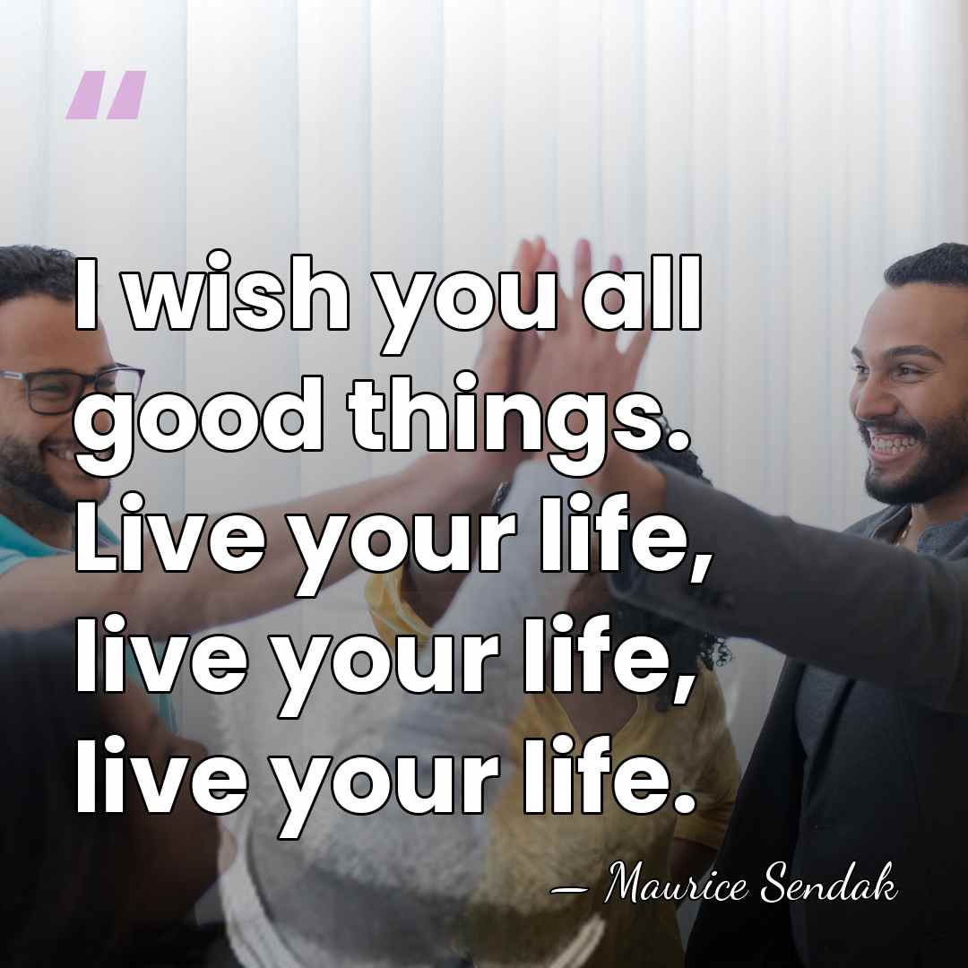 I wish you all good things. Live your life, live your life,&hellip; - Maurice Sendak