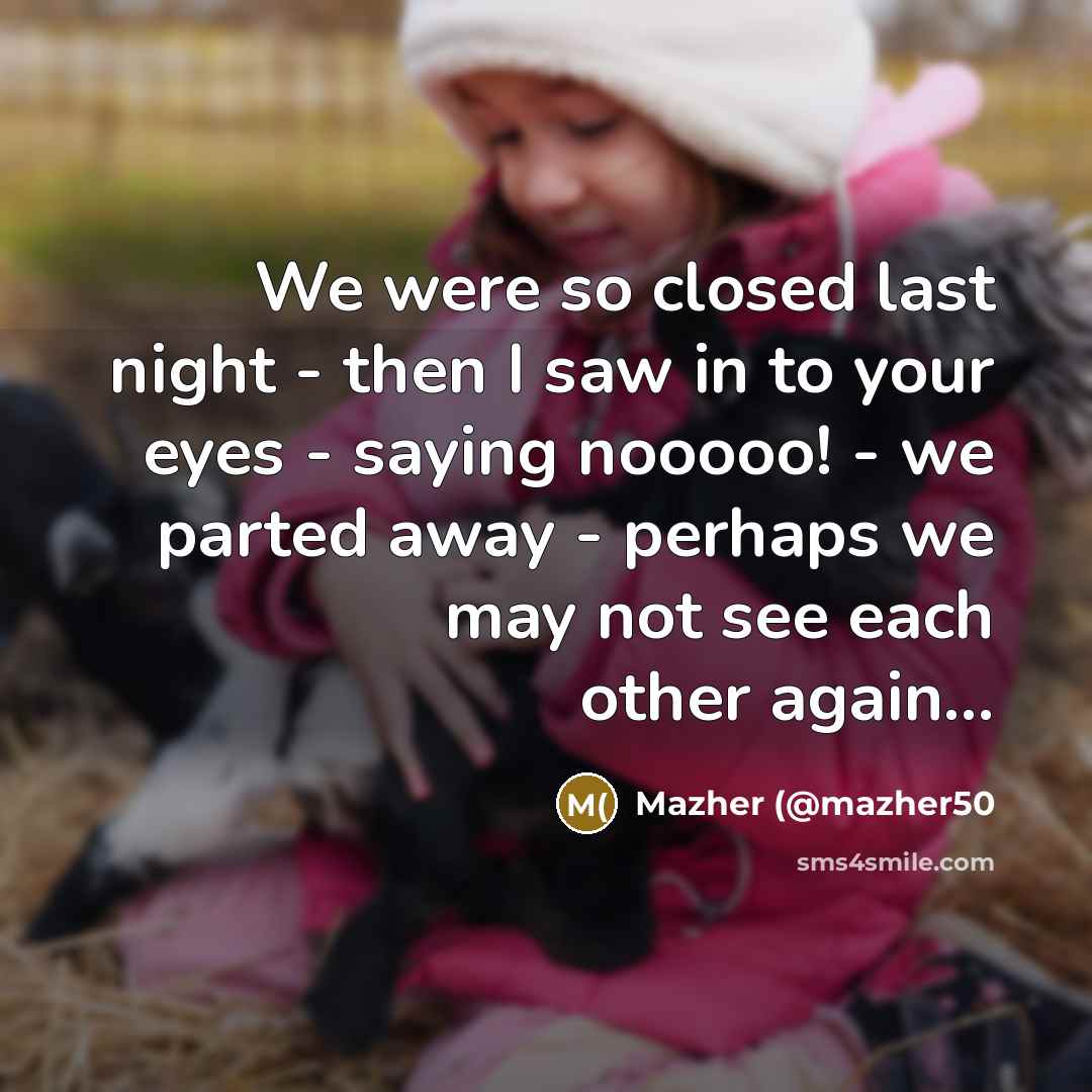 “We were so closed last night - then I saw in to your eyes - saying nooooo! - we parted away - perhaps we may not see each other again...” quote by Mazher (@mazher50