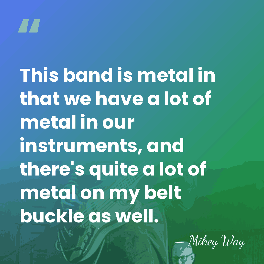 This band is metal in that we have a lot of metal&hellip; - Mikey Way
