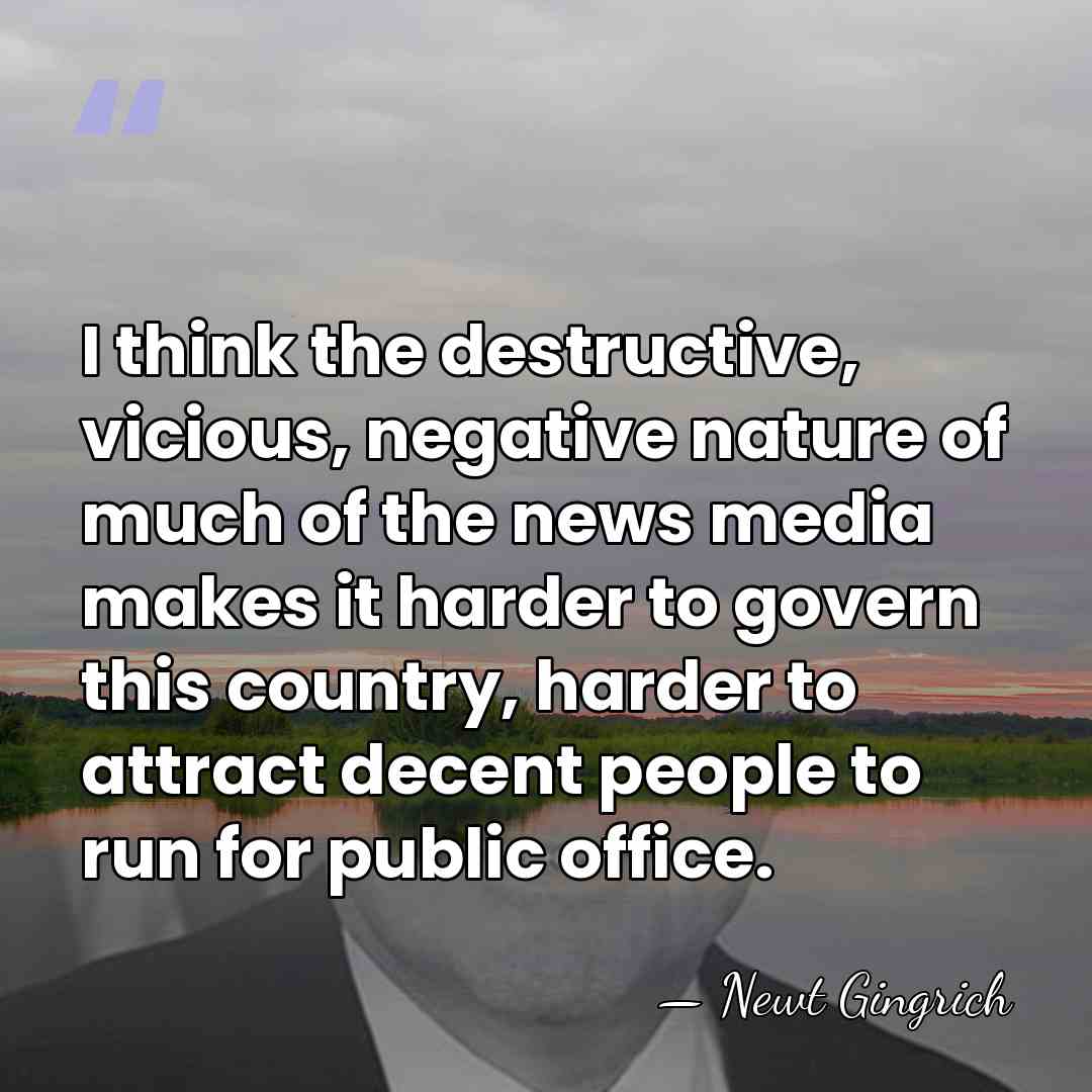 I think the destructive, vicious, negative nature of much of the news&hellip; - Newt Gingrich