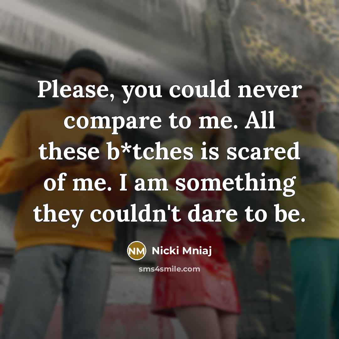 “Please, you could never compare to me. All these b*tches is scared of me. I am something they couldn't dare to be.” quote by Nicki Mniaj