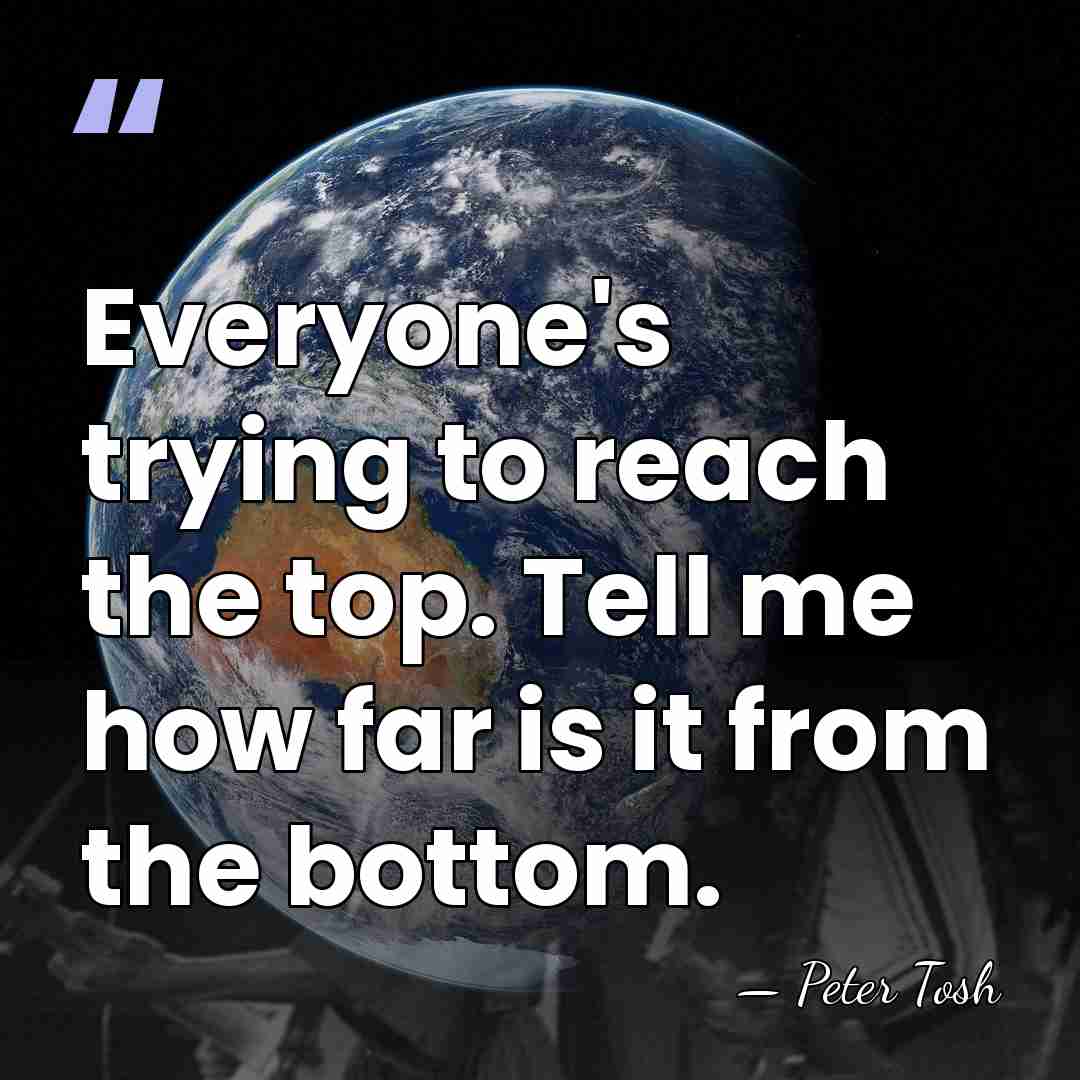Everyone's trying to reach the top. Tell me how far is it&hellip; - Peter Tosh