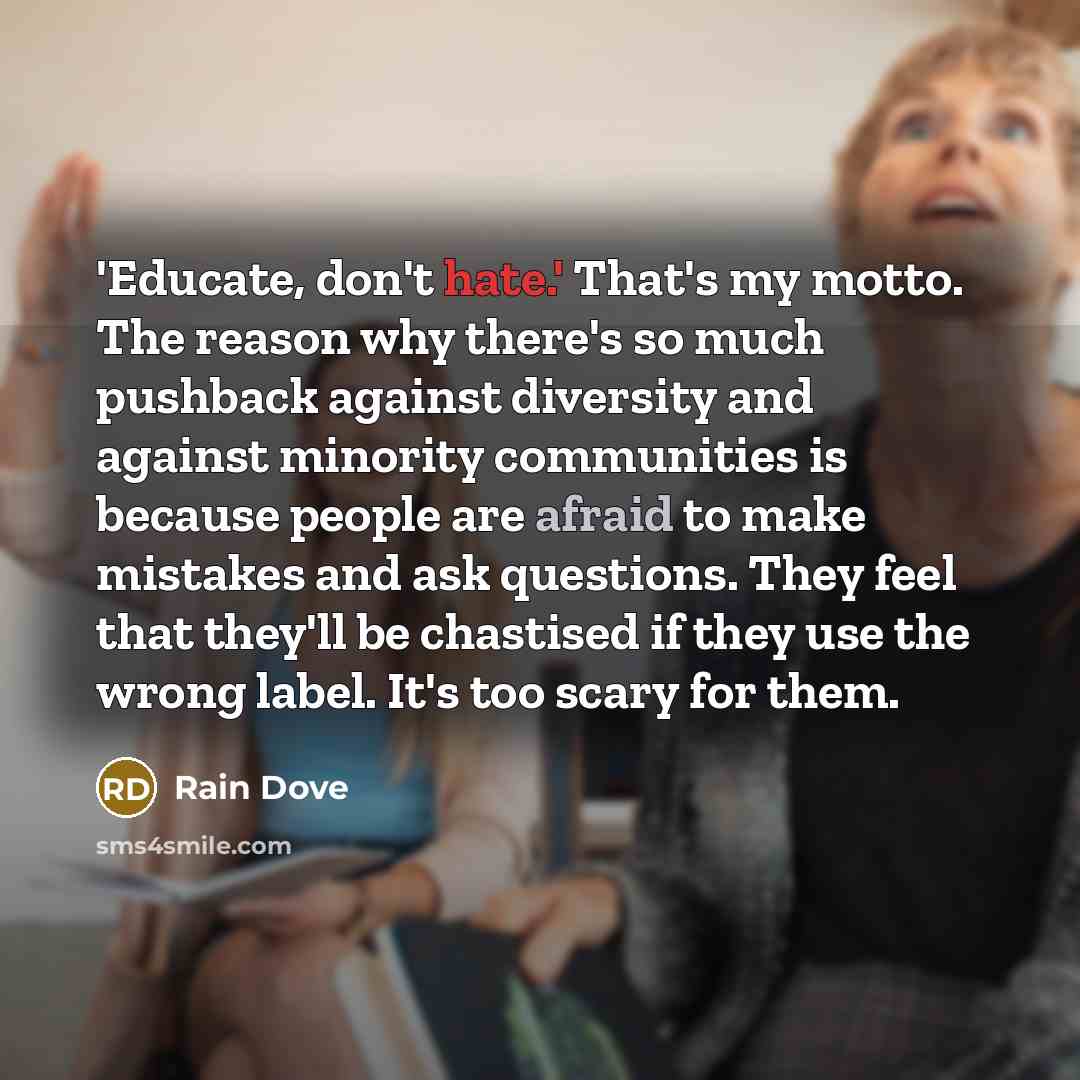 “'Educate, don't hate.' That's my motto. The reason why there's…” quote by Rain Dove