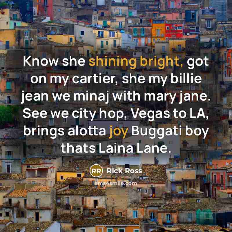 “Know she shining bright, got on my cartier, she my billie jean we minaj with mary jane. See we city hop, Vegas to LA, brings alotta joy Buggati boy thats Laina Lane.” quote by Rick Ross