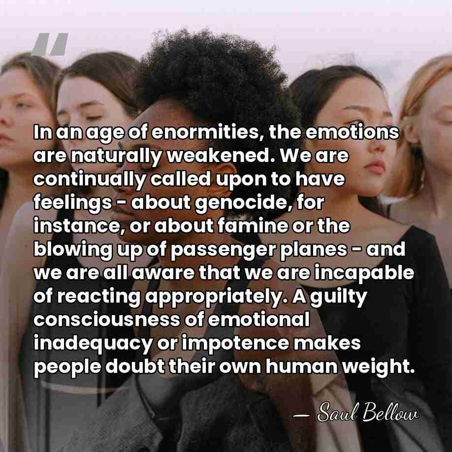 In an age of enormities, the emotions are naturally weakened. We are&hellip; - Saul Bellow