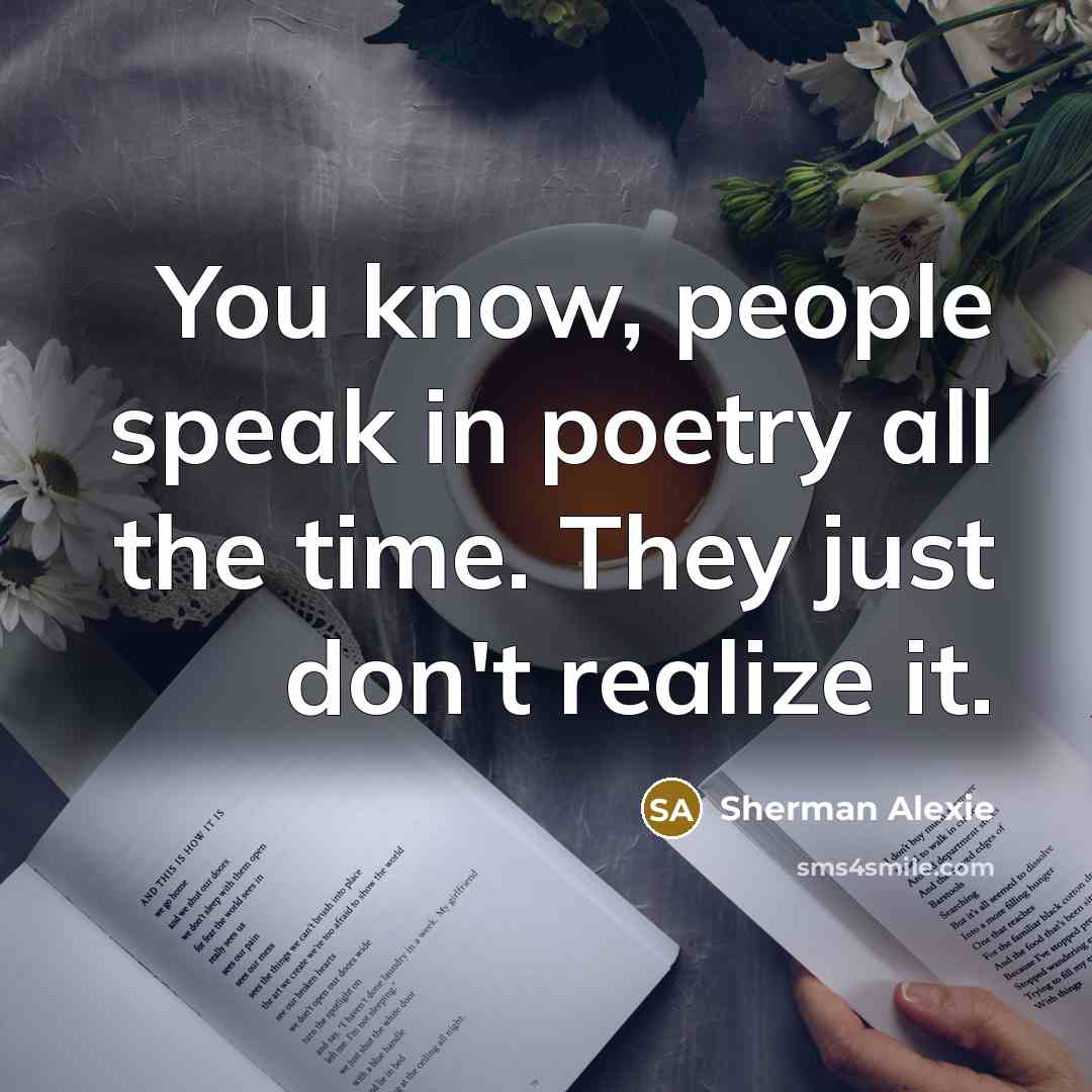 “You know, people speak in poetry all the time. They…” quote by Sherman Alexie