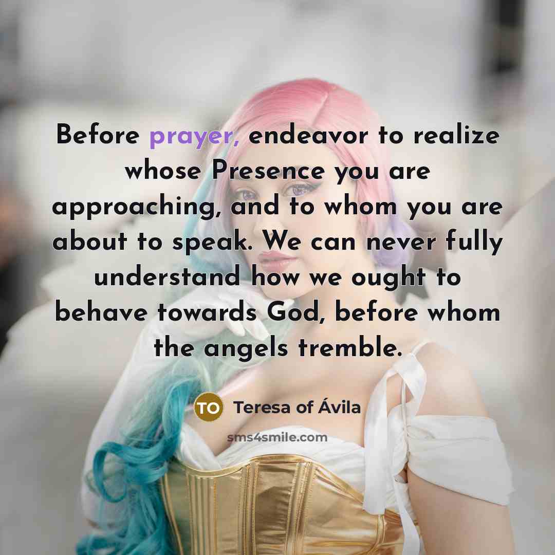 “Before prayer, endeavor to realize whose Presence you are approaching,…” quote by Teresa of Avila