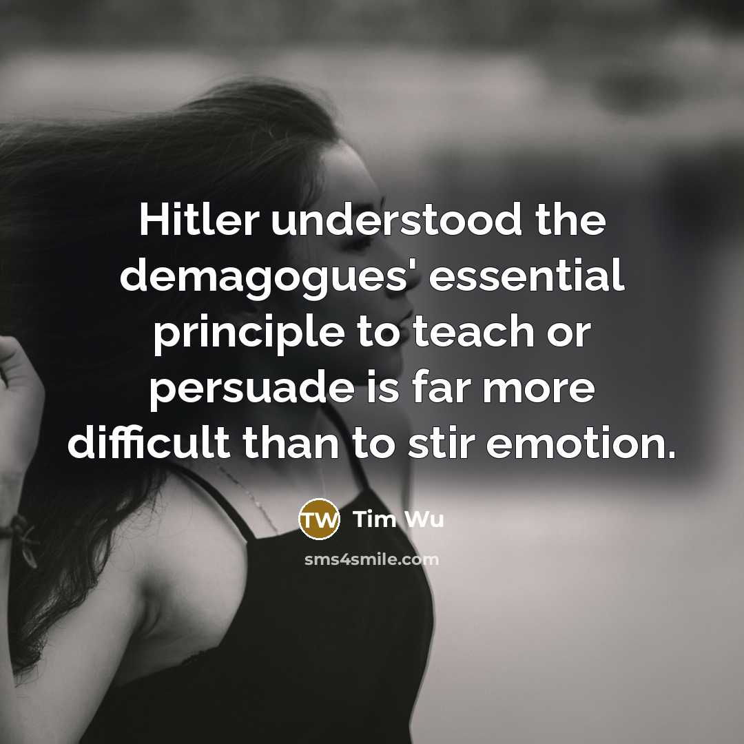 “Hitler understood the demagogues' essential principle to teach or persuade is far more difficult than to stir emotion.” quote by Tim Wu