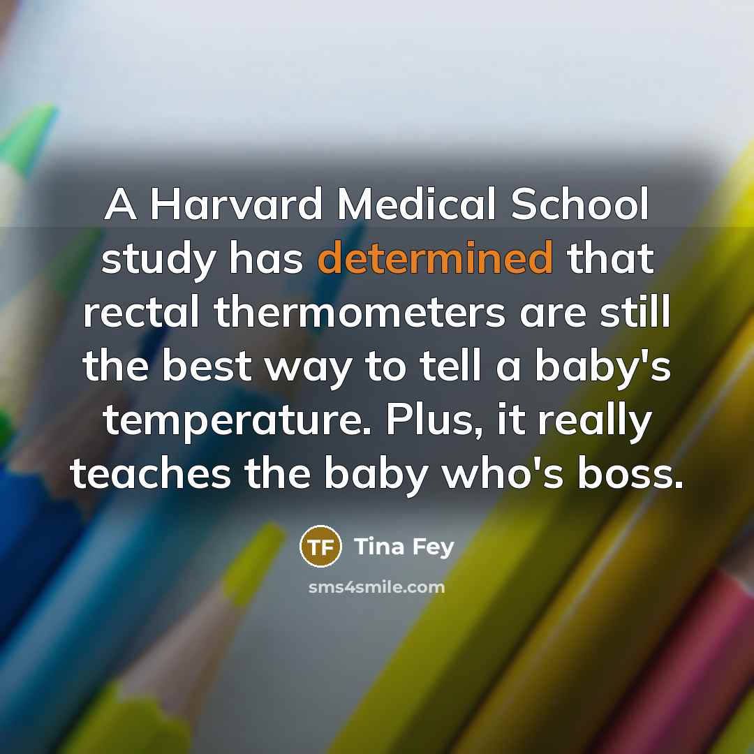 “A Harvard Medical School study has determined that rectal thermometers…” quote by Tina Fey