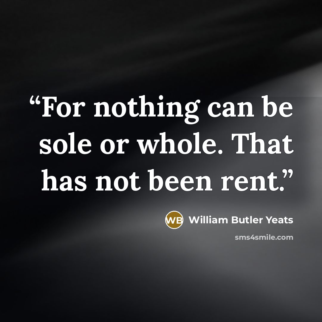 “For nothing can be sole or whole. That has not been rent.” quote by William Butler Yeats