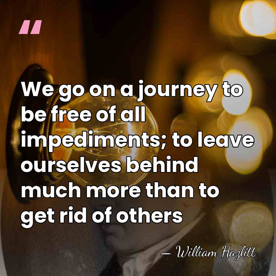 We go on a journey to be free of all impediments; to&hellip; - William Hazlitt